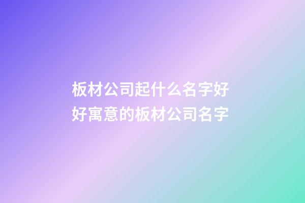 板材公司起什么名字好 好寓意的板材公司名字-第1張-公司起名-玄機派